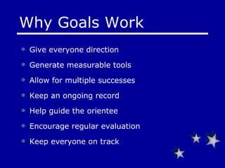 Give everyone direction Generate measurable tools Allow for multiple successes Keep an ongoing record Help guide the orientee Encourage regular evaluation Keep everyone on track Why Goals Work 