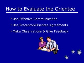 How to Evaluate the Orientee Use Effective Communication Use Preceptor/Orientee Agreements Make Observations & Give Feedback 