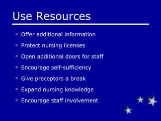 Offer additional information  Protect nursing licenses Open additional doors for staff Encourage self-sufficiency  Give preceptors a break  Expand nursing knowledge Encourage staff involvement Use Resources 