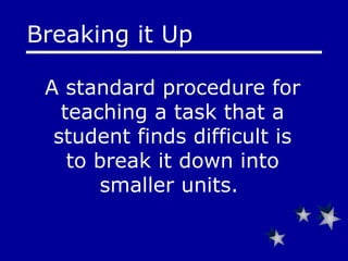A standard procedure for teaching a task that a student finds difficult is to break it down into smaller units.  Breaking it Up 