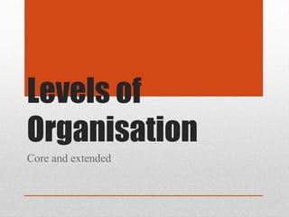 Levels of
Organisation
Core and extended
 