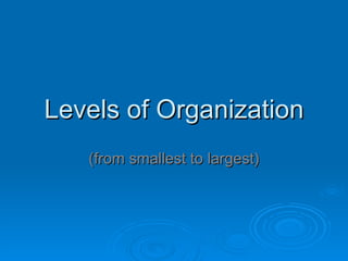 Levels of Organization (from smallest to largest) 