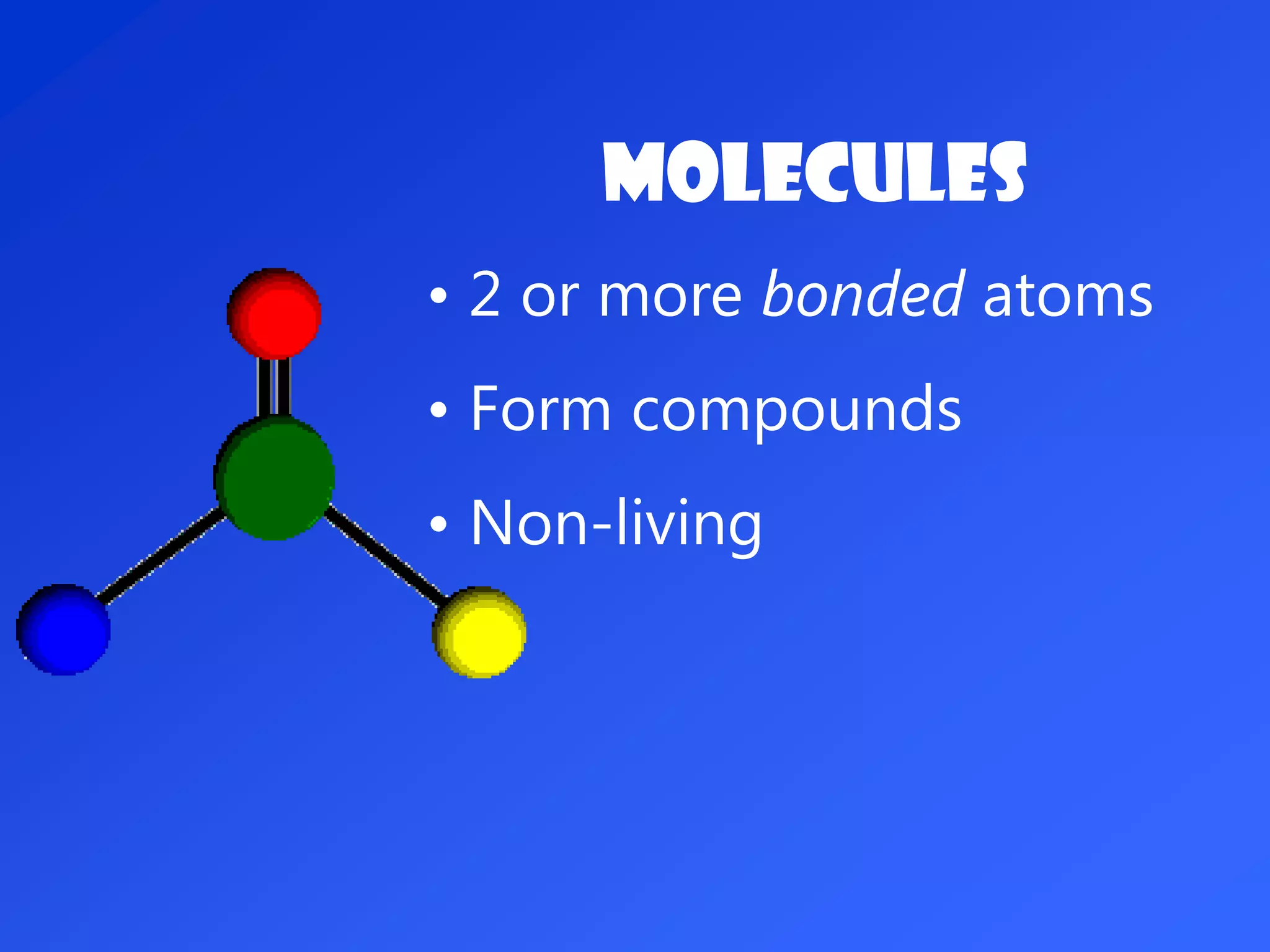Molecules
• 2 or more bonded atoms
• Form compounds
• Non-living