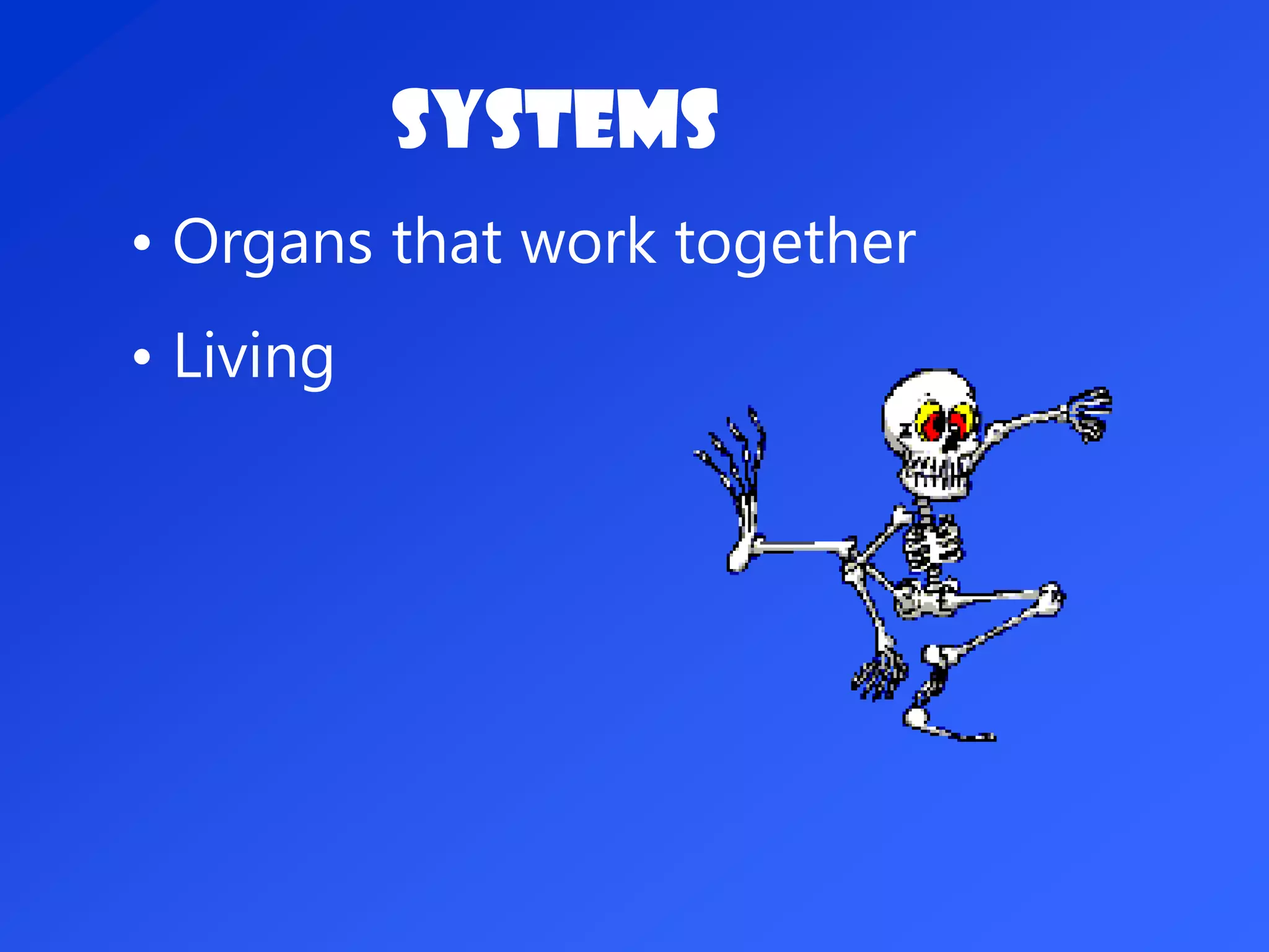 Systems
• Organs that work together
• Living