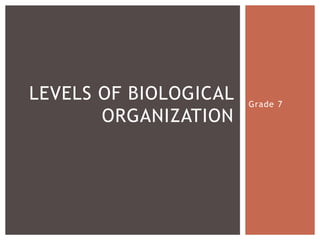 Grade 7
LEVELS OF BIOLOGICAL
ORGANIZATION
 