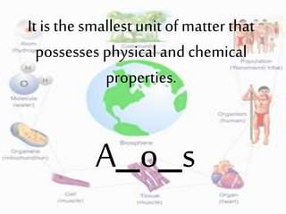 It is the smallest unit of matter that
possesses physical and chemical
properties.
A_o_s
 