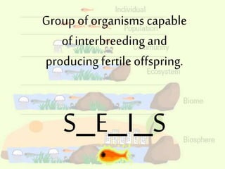Groupof organisms capable
of interbreeding and
producing fertileoffspring.
S_E_I_S
 
