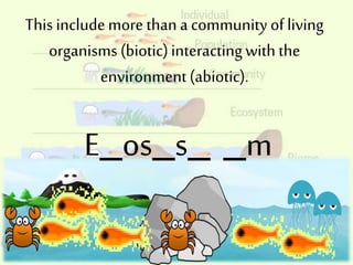 This includemore than a community ofliving
organisms (biotic)interactingwith the
environment(abiotic).
E_os_s_ _m
 