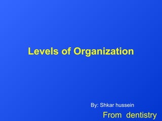 Levels of Organization
By: Shkar hussein
From dentistry
 