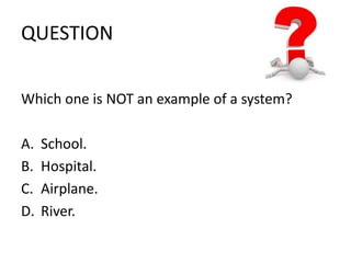 QUESTION 
Which one is NOT an example of a system? 
A. School. 
B. Hospital. 
C. Airplane. 
D. River. 
 