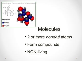 Molecules
• 2 or more bonded atoms
• Form compounds
• NON-living
 