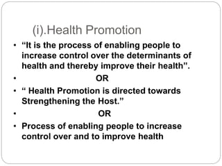(i).Health Promotion
• “It is the process of enabling people to
increase control over the determinants of
health and thereby improve their health”.
• OR
• “ Health Promotion is directed towards
Strengthening the Host.”
• OR
• Process of enabling people to increase
control over and to improve health
 