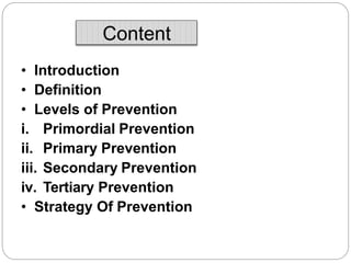 Content
• Introduction
• Definition
• Levels of Prevention
i. Primordial Prevention
ii. Primary Prevention
iii. Secondary Prevention
iv. Tertiary Prevention
• Strategy Of Prevention
 
