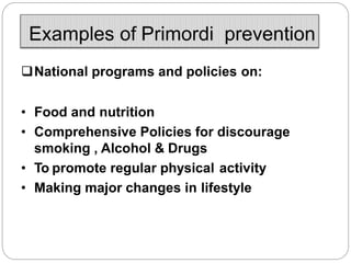 Examples of Primordi prevention
National programs and policies on:
• Food and nutrition
• Comprehensive Policies for discourage
smoking , Alcohol & Drugs
• To promote regular physical activity
• Making major changes in lifestyle
 
