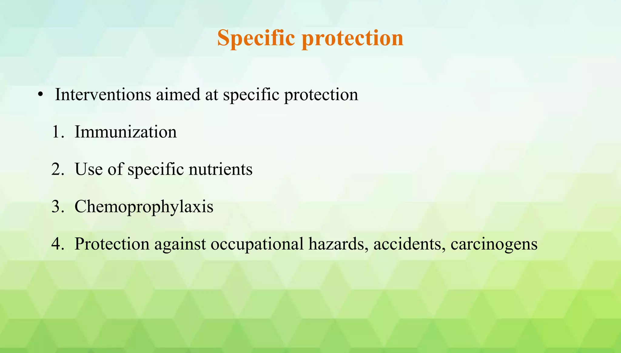 Specific protection
• Interventions aimed at specific protection
1. Immunization
2. Use of specific nutrients
3. Chemoprophylaxis
4. Protection against occupational hazards, accidents, carcinogens
 