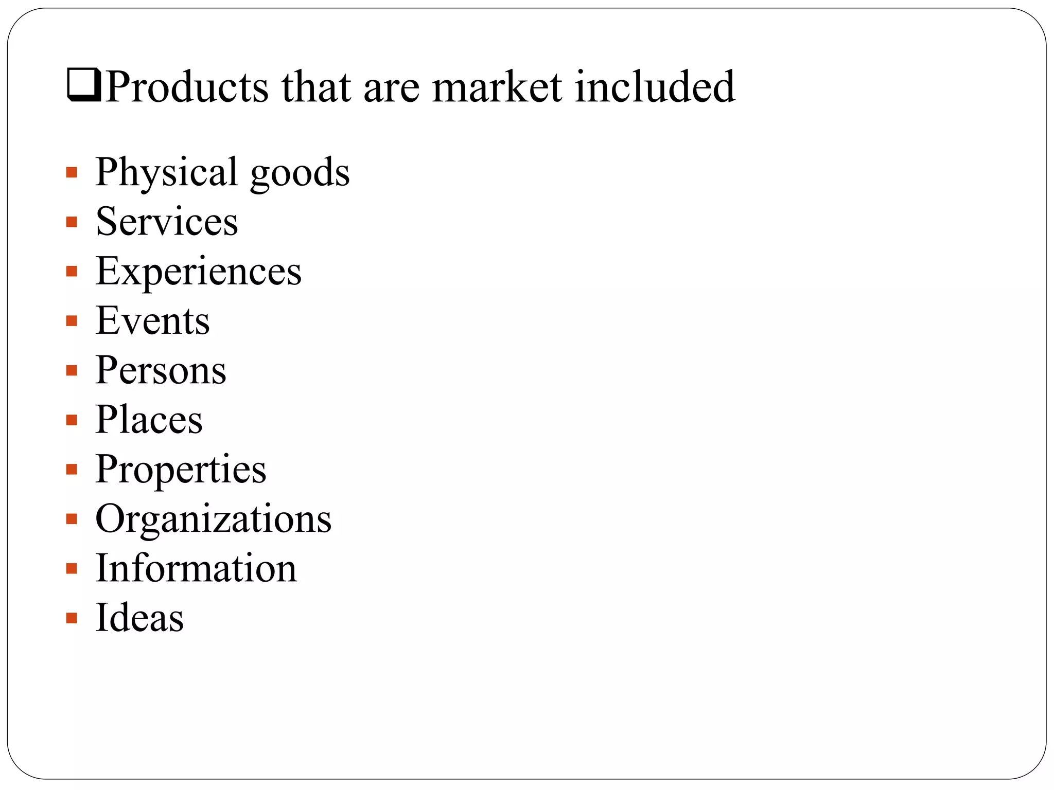Products that are market included
Physical goods
Services
Experiences
Events
Persons
Places
Properties
Organizations
Information
Ideas