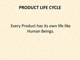 PRODUCT LIFE CYCLE
Every Product has its own life like
Human Beings.
 