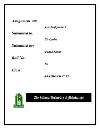 Assignment on:
Levels of product.
Submitted to:
Sir Qasim
Submitted by:
Fahad Sattar
Roll No:
06
Class:
BBA (HONS) 4th
R1
 
