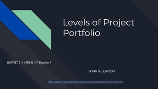 Levels of Project
Portfolio
RYAN S. LUNGCAY
http://www.maxwideman.com/guests/portfolio/fivelevels.htm
BSIT-BT 3-1 INTE-E1 IT Elective 1
 