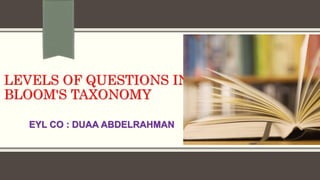 LEVELS OF QUESTIONS IN
BLOOM'S TAXONOMY
EYL CO : DUAA ABDELRAHMAN
 
