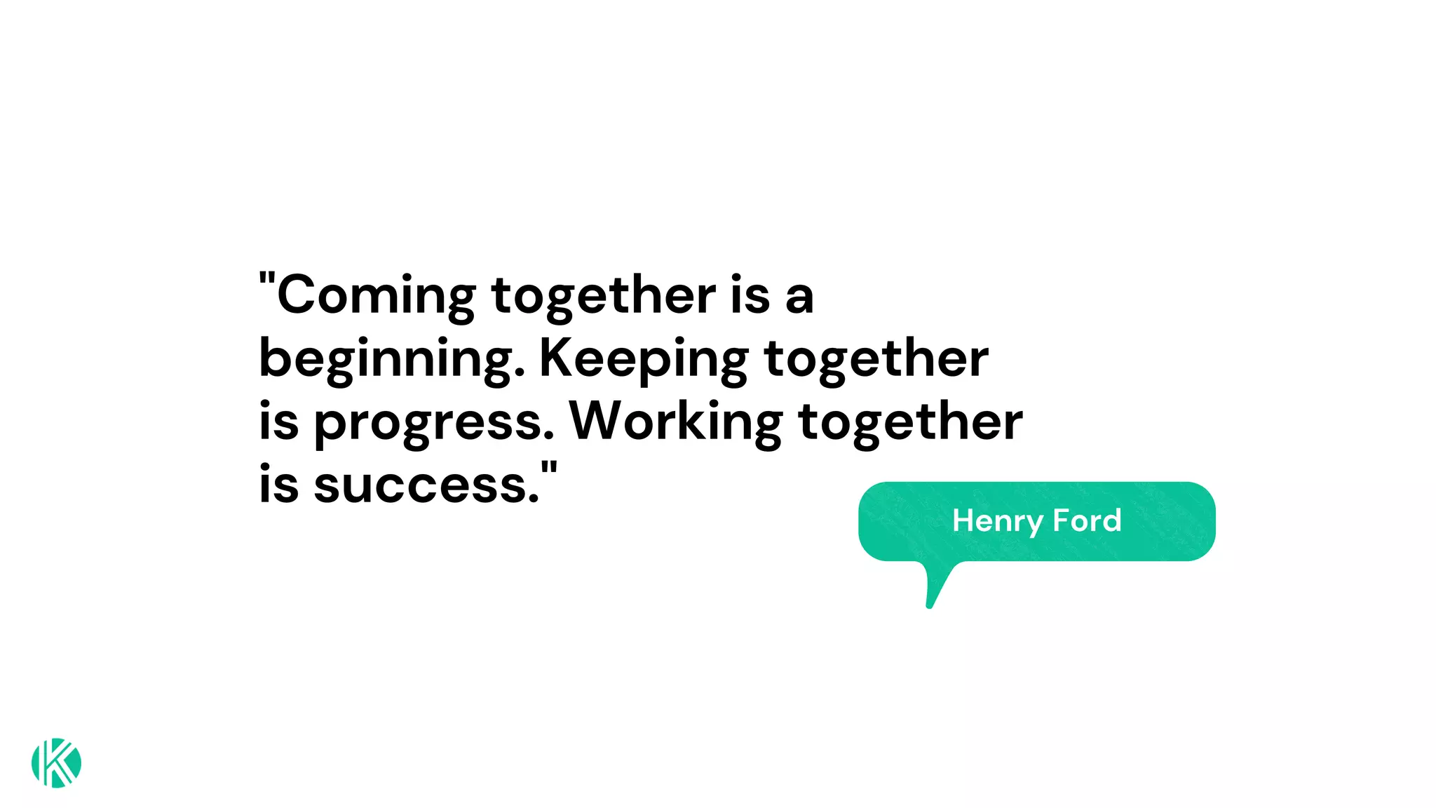 "Coming together is a
beginning. Keeping together
is progress. Working together
is success."
Henry Ford
 