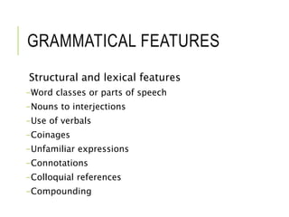 GRAMMATICAL FEATURES
Structural and lexical features
-Word classes or parts of speech
-Nouns to interjections
-Use of verbals
-Coinages
-Unfamiliar expressions
-Connotations
-Colloquial references
-Compounding
 