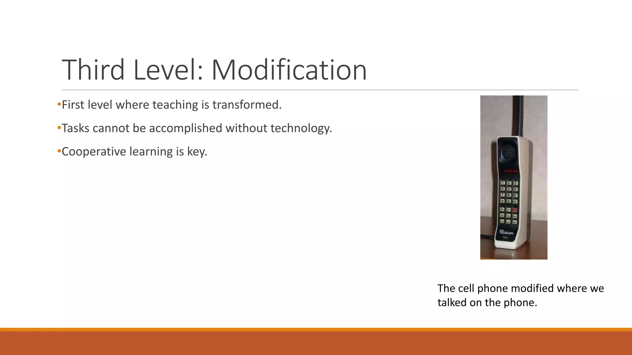 Third Level: Modification
•First level where teaching is transformed.
•Tasks cannot be accomplished without technology.
•Cooperative learning is key.
The cell phone modified where we
talked on the phone.
 
