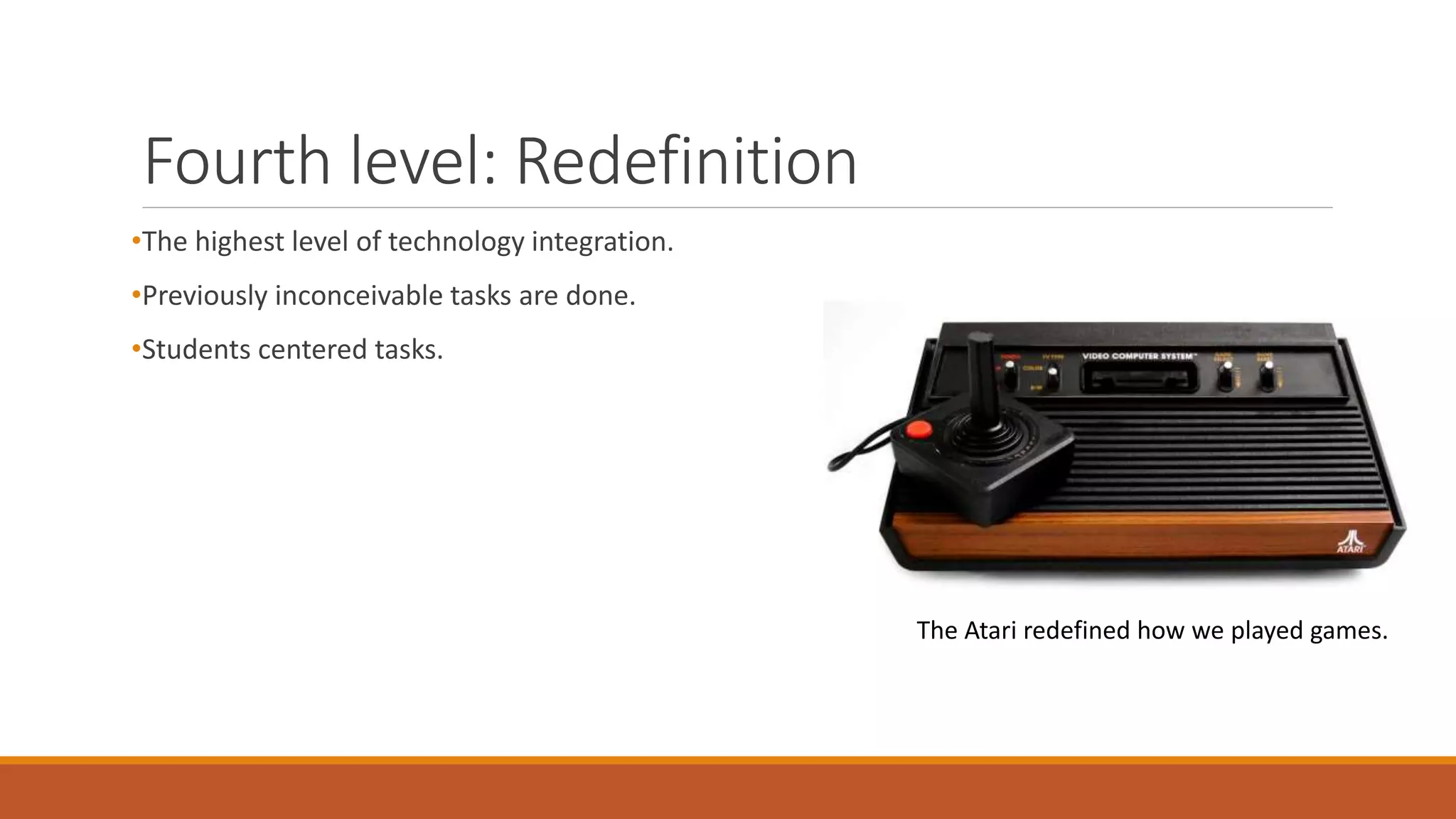Fourth level: Redefinition
•The highest level of technology integration.
•Previously inconceivable tasks are done.
•Students centered tasks.
The Atari redefined how we played games.
 