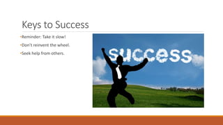 Keys to Success
•Reminder: Take it slow!
•Don’t reinvent the wheel.
•Seek help from others.
 