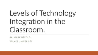 Levels of Technology
Integration in the
Classroom.
BY: MARK DEPOLD
WILKES UNIVERSITY
 