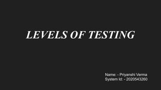 LEVELS OF TESTING
Name: - Priyanshi Verma
System Id: - 2020543260
 