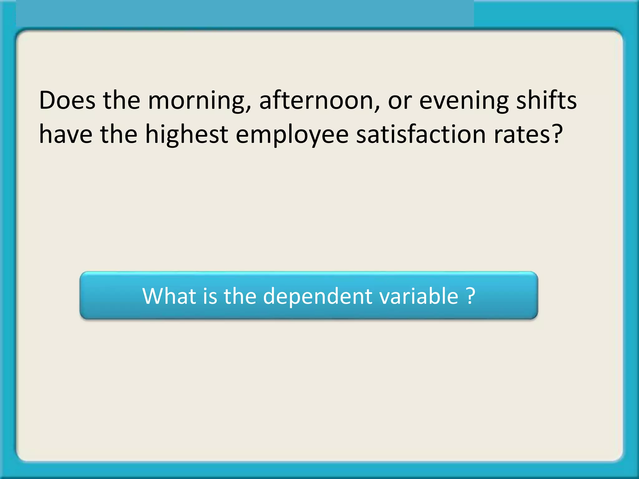 What is the dependent variable ?
Does the morning, afternoon, or evening shifts
have the highest employee satisfaction rates?
 
