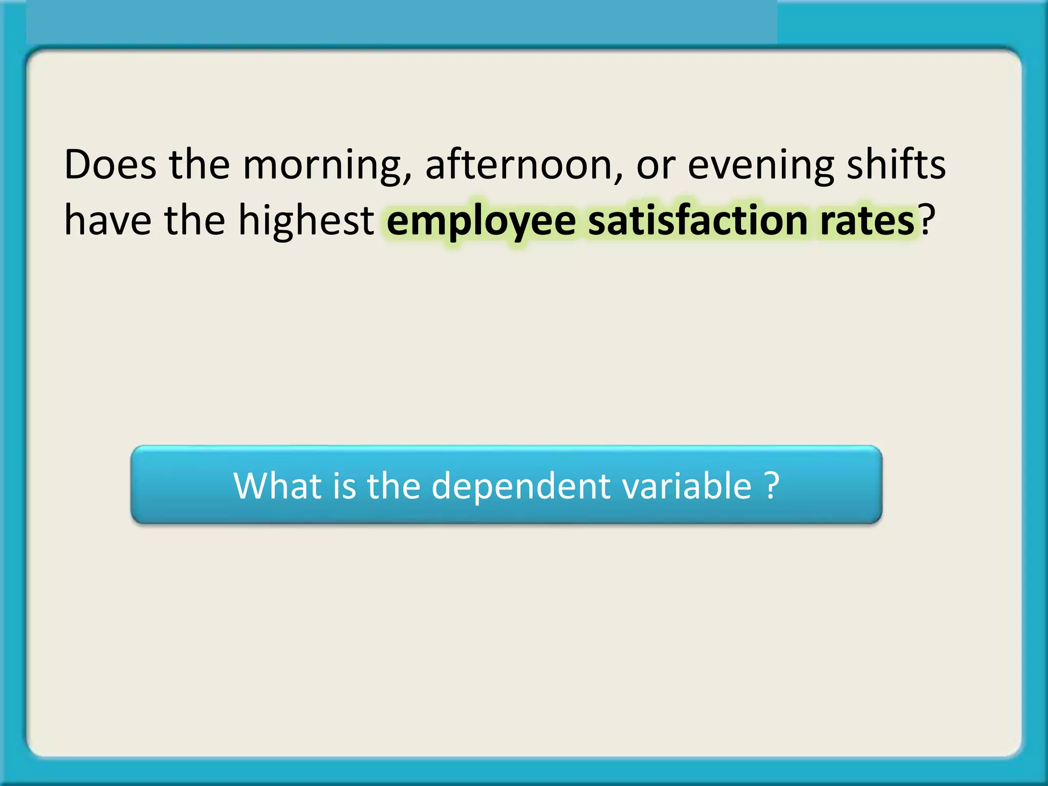 What is the dependent variable ?
Does the morning, afternoon, or evening shifts
have the highest employee satisfaction rates?
 