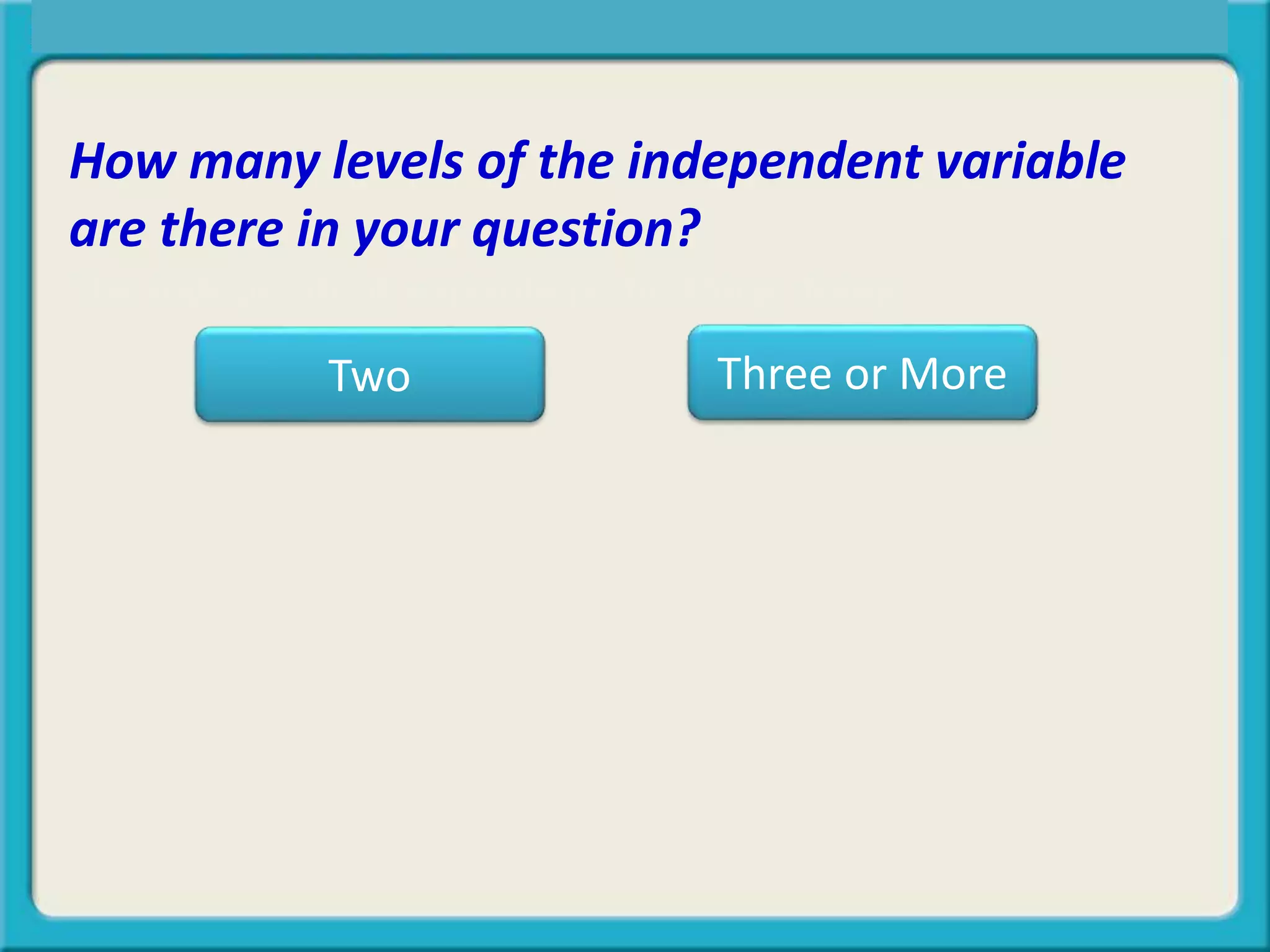 Central Tendency, Spread, or Symmetry?
How many levels of the independent variable
are there in your question?
The independent variable is the thing doing
Two Three or More
 