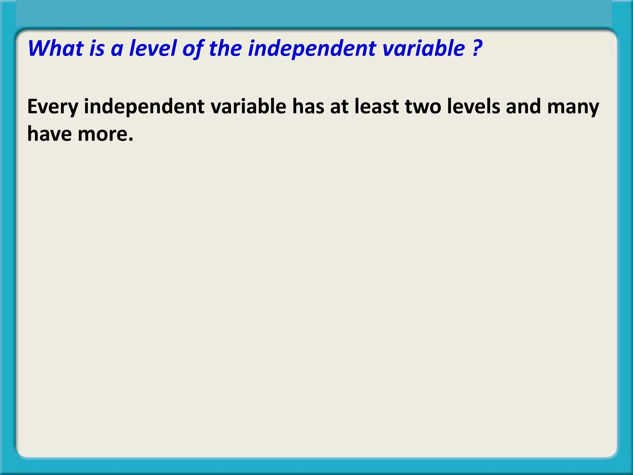 What is a level of the independent variable ?
Every independent variable has at least two levels and many
have more.
Central Tendency, Spread, or Symmetry?
 