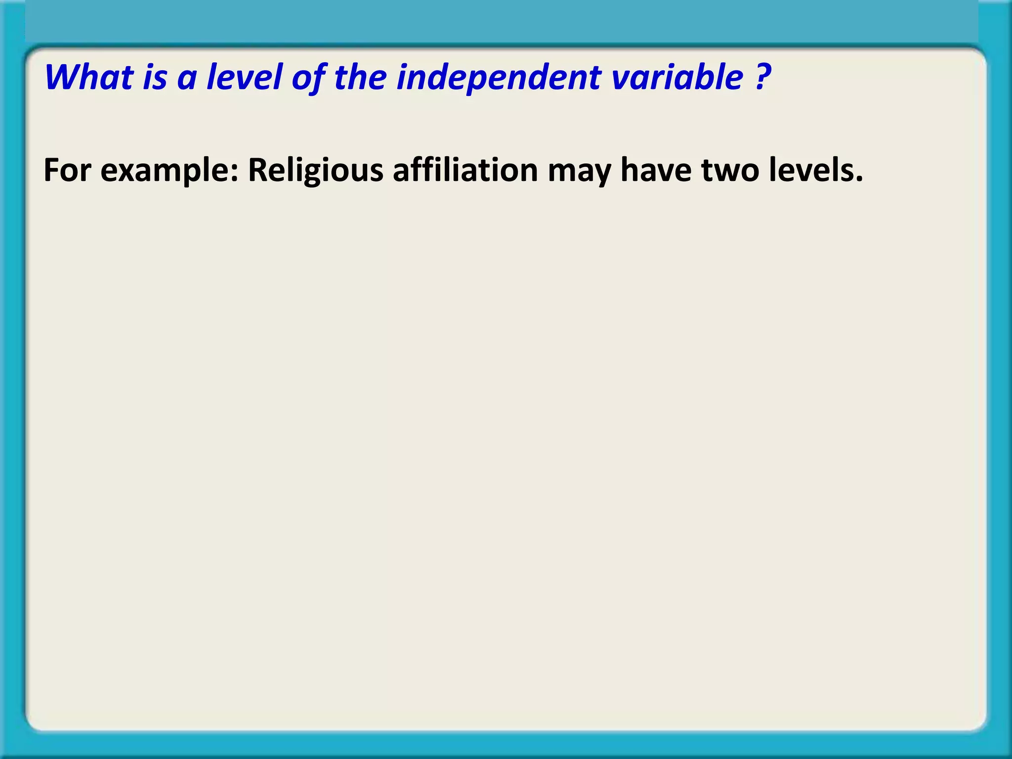 What is a level of the independent variable ?
For example: Religious affiliation may have two levels.
Central Tendency, Spread, or Symmetry?
 