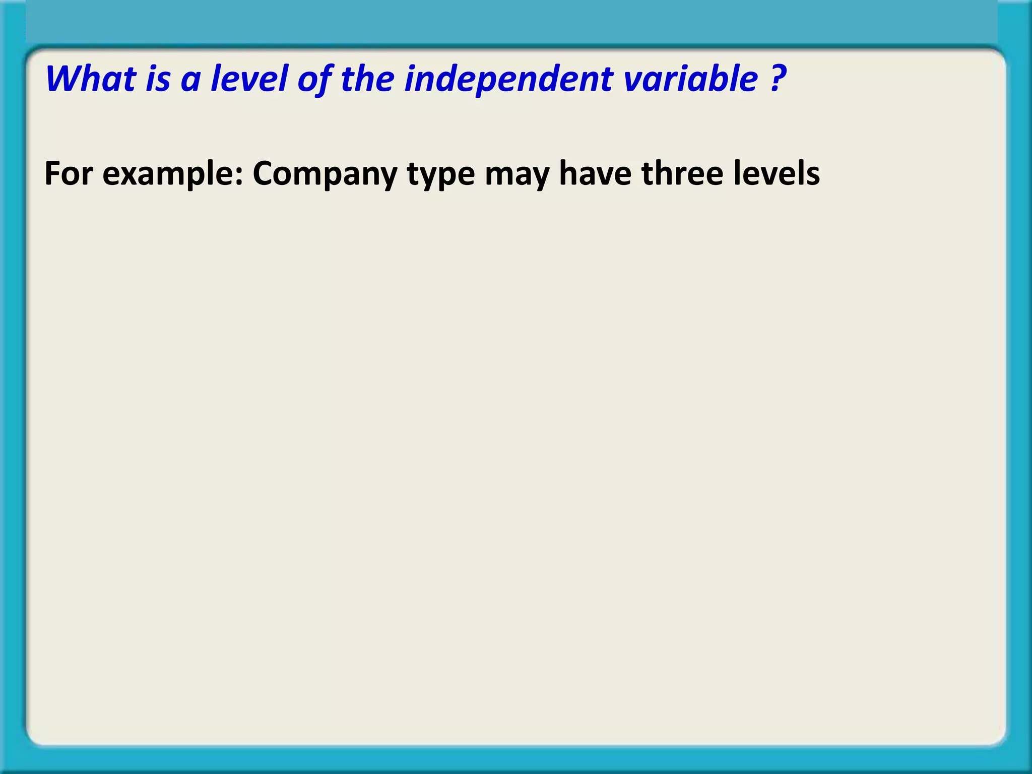 What is a level of the independent variable ?
For example: Company type may have three levels
Central Tendency, Spread, or Symmetry?
 
