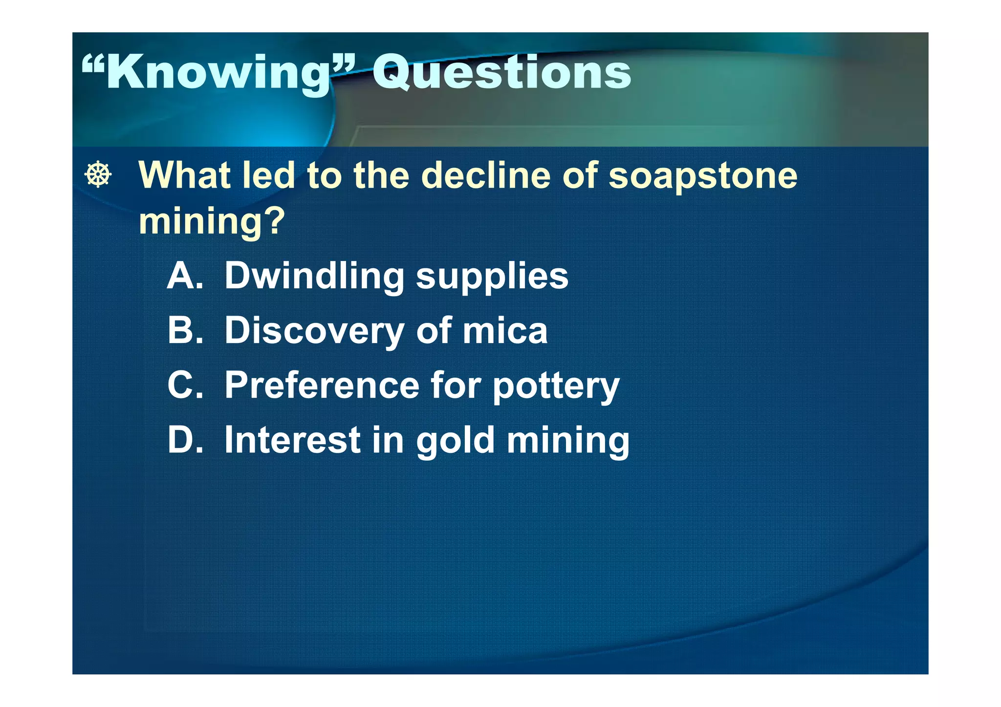 “Knowing” Questions
What led to the decline of soapstone
mining?
A. Dwindling supplies
B. Discovery of mica
C. Preference for pottery
D. Interest in gold mining
 