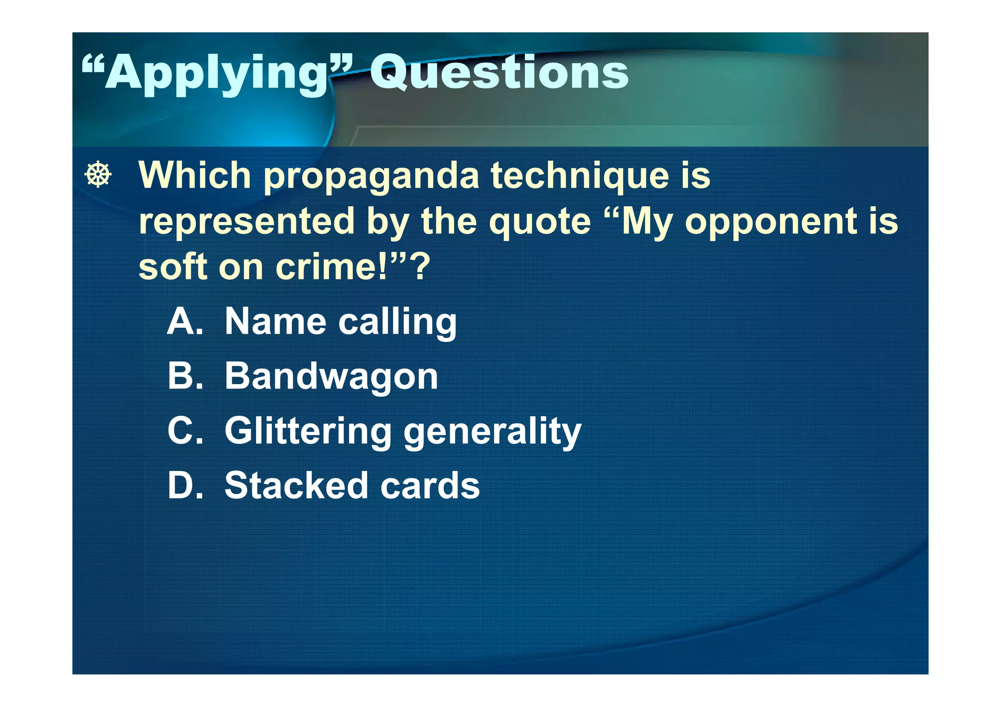 “Applying” Questions
Which propaganda technique is
represented by the quote “My opponent is
soft on crime!”?
A. Name calling
B. Bandwagon
C. Glittering generality
D. Stacked cards
 