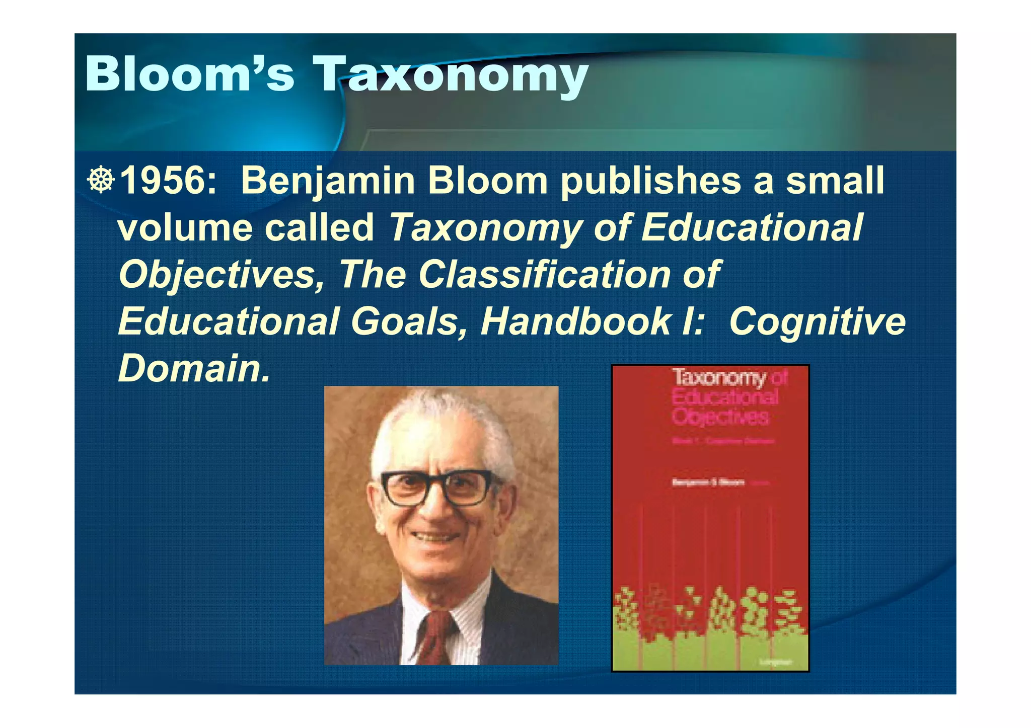 Bloom’s Taxonomy
1956: Benjamin Bloom publishes a small
volume called Taxonomy of Educational
Objectives, The Classification of
Educational Goals, Handbook I: Cognitive
Domain.Domain.
 