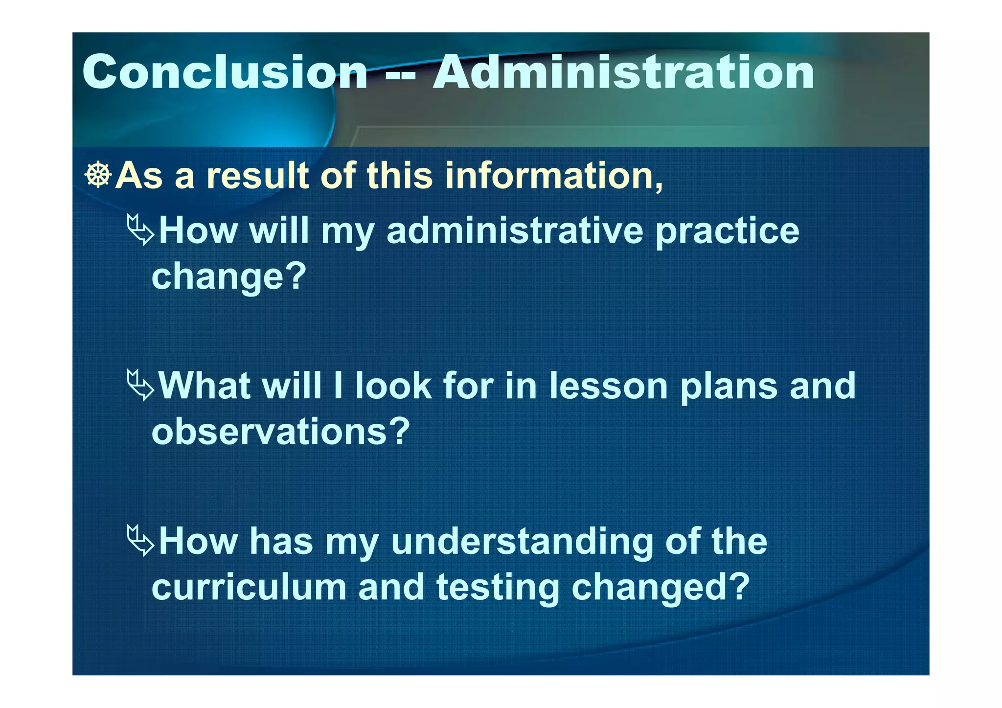 Conclusion -- Administration
As a result of this information,
How will my administrative practice
change?
What will I look for in lesson plans and
observations?
How has my understanding of the
curriculum and testing changed?
 