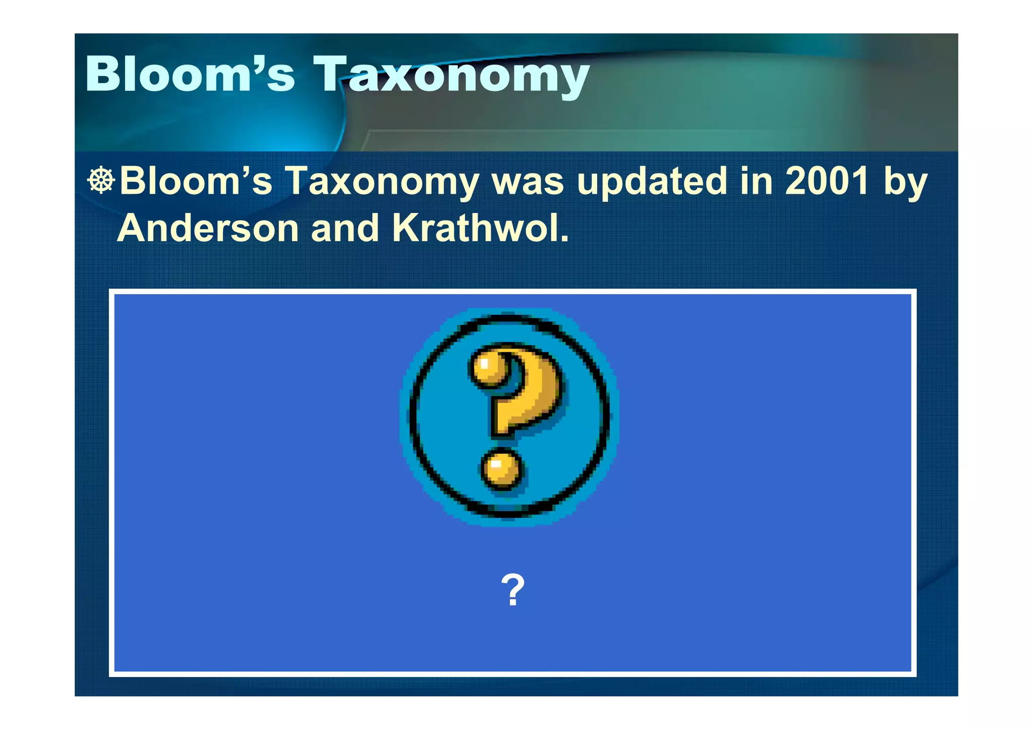 Bloom’s Taxonomy
Bloom’s Taxonomy was updated in 2001 by
Anderson and Krathwol.
?
 
