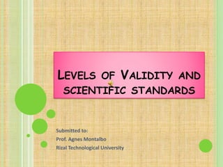LEVELS OF VALIDITY AND
SCIENTIFIC STANDARDS
Submitted to:
Prof. Agnes Montalbo
Rizal Technological University
 