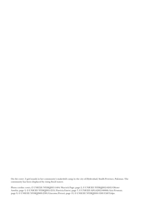 On the cover: A girl stands in her community’s makeshift camp in the city of Hyderabad, Sindh Province, Pakistan. The
community has been displaced by rising flood waters.

Photo credits: cover, © UNICEF/NYHQ2011-1404/Warrick Page; page 2, © UNICEF/NYHQ2012-0245/Olivier
Asselin; page 3, © UNICEF/NYHQ2011-2151/Patricia Esteve; page 7, © UNICEF/AFGA2012-00066/Aziz Froutan;
page 9, © UNICEF/NYHQ2009-2395/Giacomo Pirozzi; page 13, © UNICEF/NYHQ2010-1249/Cliff Volpe.
 