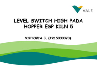 VICTORIA B. (TR15000070)
LEVEL SWITCH HIGH PADA
HOPPER ESP KILN 5
 