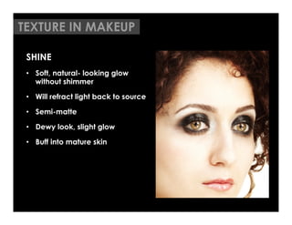 TEXTURE IN MAKEUP

 SHINE
 •  Soft, natural- looking glow
    without shimmer

 •  Will refract light back to source

 •  Semi-matte

 •  Dewy look, slight glow

 •  Buff into mature skin
 
