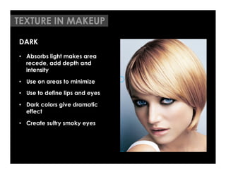 TEXTURE IN MAKEUP

DARK
•  Absorbs light makes area
   recede, add depth and
   intensity

•  Use on areas to minimize
•  Use to define lips and eyes

•  Dark colors give dramatic
   effect

•  Create sultry smoky eyes

	





                                 Bling Bling Blonde
                                 Every girl loves platinum. Channel your inner diva with a platinum
 