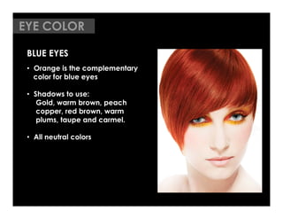 EYE COLOR

 BLUE EYES
 •  Orange is the complementary
    color for blue eyes

 •  Shadows to use:
     Gold, warm brown, peach
     copper, red brown, warm
     plums, taupe and carmel.

 •  All neutral colors
 