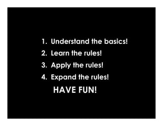 1.  Understand the basics!
2.  Learn the rules!
3.  Apply the rules!
4.  Expand the rules!
   HAVE FUN!
 
