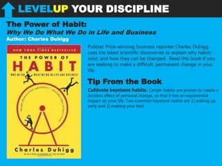 LEVELUP YOUR DISCIPLINE
The Power of Habit:
Why We Do What We Do in Life and Business
Author: Charles Duhigg
Pulitzer Priz...